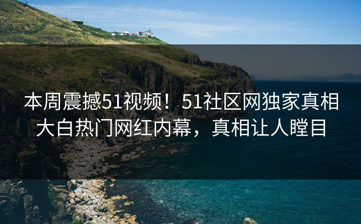 本周震撼51视频!51社区网独家真相大白热门网红内幕,真相让人瞠目