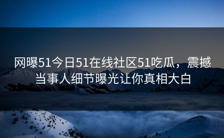 网曝51今日51在线社区51吃瓜，震撼当事人细节曝光让你真相大白