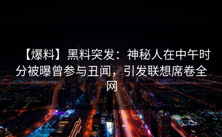 【爆料】黑料突发：神秘人在中午时分被曝曾参与丑闻，引发联想席卷全网