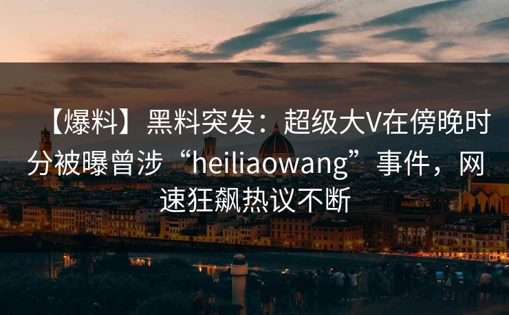【爆料】黑料突发:超级大V在傍晚时分被曝曾涉“heiliaowang”事件,网速狂飙热议不断