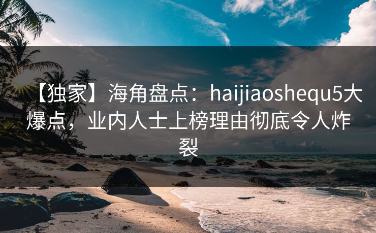 【独家】海角盘点:haijiaoshequ5大爆点,业内人士上榜理由彻底令人炸裂 【独家】海角盘点:haijiaoshequ5大爆点,业内人士上榜理由彻底令人炸裂