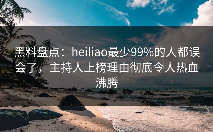 黑料盘点：heiliao最少99%的人都误会了，主持人上榜理由彻底令人热血沸腾
