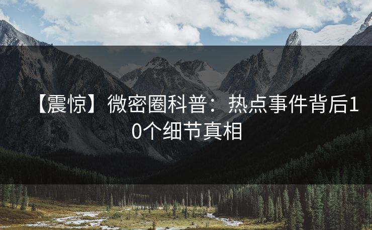 【震惊】微密圈科普：热点事件背后10个细节真相