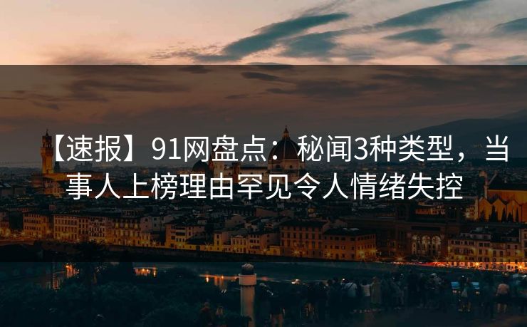 【速报】91网盘点：秘闻3种类型，当事人上榜理由罕见令人情绪失控