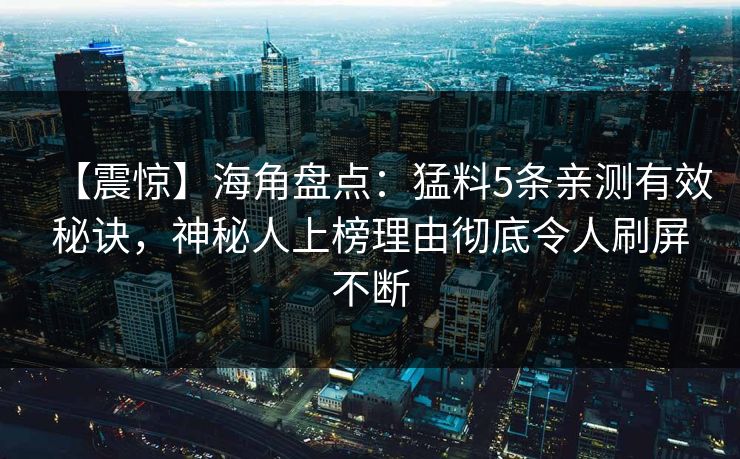 【震惊】海角盘点:猛料5条亲测有效秘诀,神秘人上榜理由彻底令人刷屏不断 【震惊】海角盘点:猛料5条亲测有效秘诀,神秘人上榜理由彻底令人刷屏不断