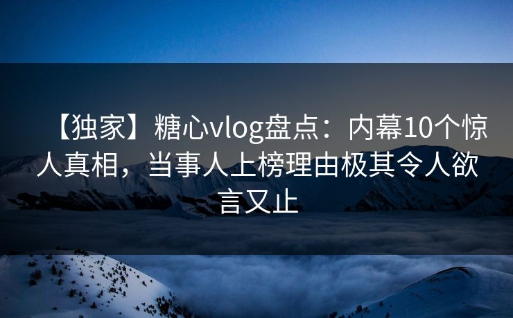 【独家】糖心vlog盘点:内幕10个惊人真相,当事人上榜理由极其令人欲言又止 【独家】糖心vlog盘点:内幕10个惊人真相,当事人上榜理由极其令人欲言又止