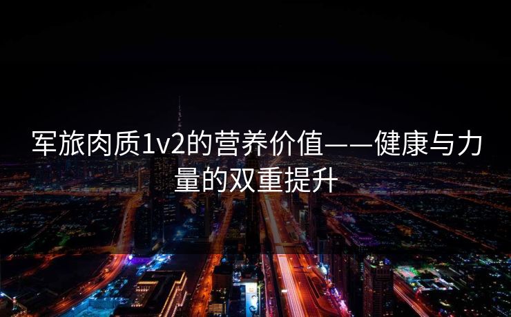 军旅肉质1v2的营养价值——健康与力量的双重提升