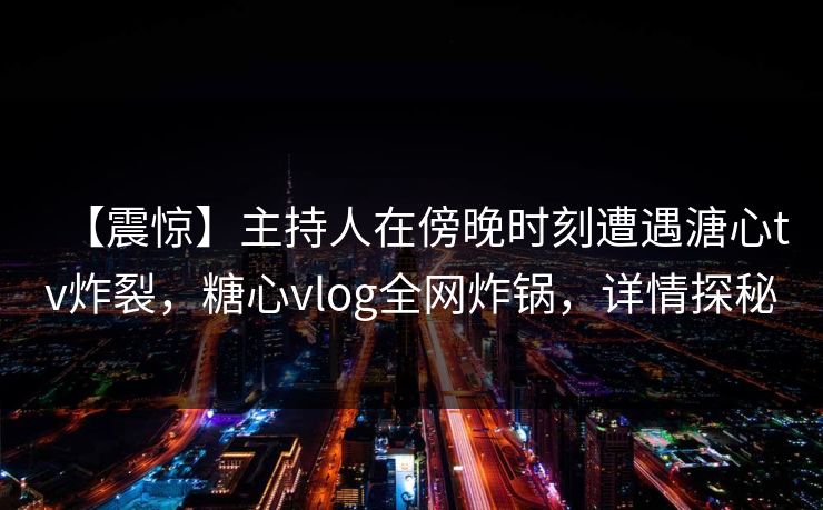 【震惊】主持人在傍晚时刻遭遇溏心tv炸裂，糖心vlog全网炸锅，详情探秘