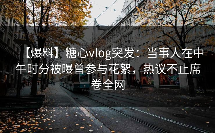 【爆料】糖心vlog突发：当事人在中午时分被曝曾参与花絮，热议不止席卷全网