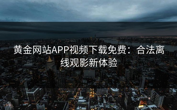 黄金网站APP视频下载免费：合法离线观影新体验