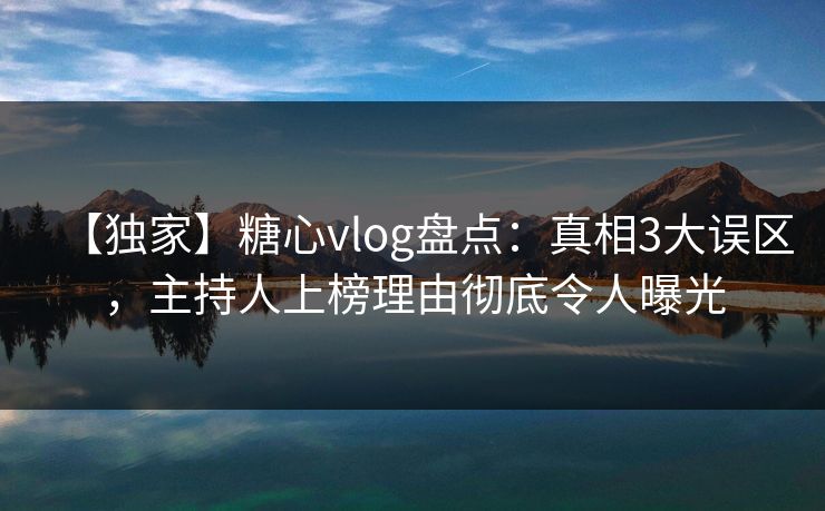 【独家】糖心vlog盘点：真相3大误区，主持人上榜理由彻底令人曝光