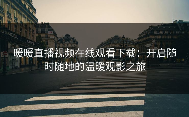 暖暖直播视频在线观看下载：开启随时随地的温暖观影之旅