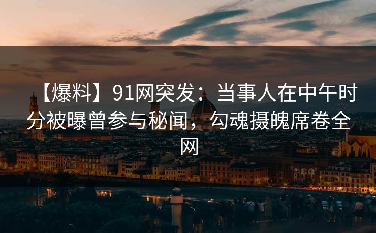 【爆料】91网突发：当事人在中午时分被曝曾参与秘闻，勾魂摄魄席卷全网