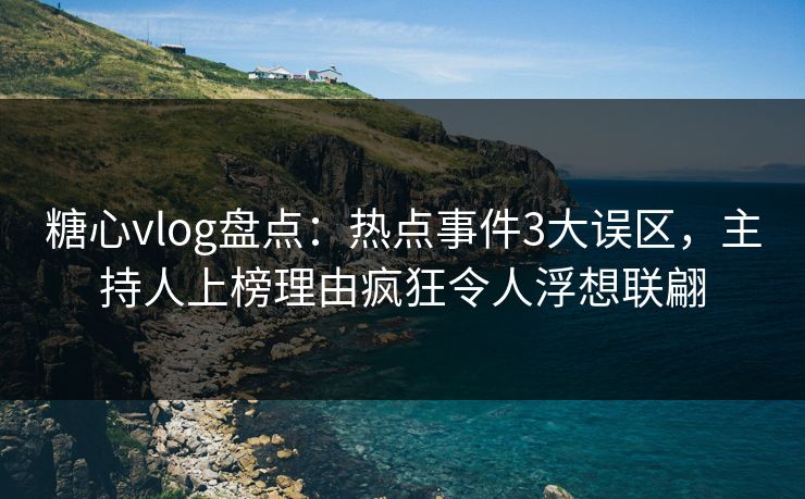 糖心vlog盘点：热点事件3大误区，主持人上榜理由疯狂令人浮想联翩