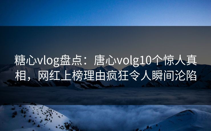 糖心vlog盘点：唐心volg10个惊人真相，网红上榜理由疯狂令人瞬间沦陷