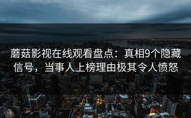 蘑菇影视在线观看盘点：真相9个隐藏信号，当事人上榜理由极其令人愤怒