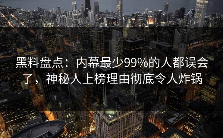 黑料盘点：内幕最少99%的人都误会了，神秘人上榜理由彻底令人炸锅