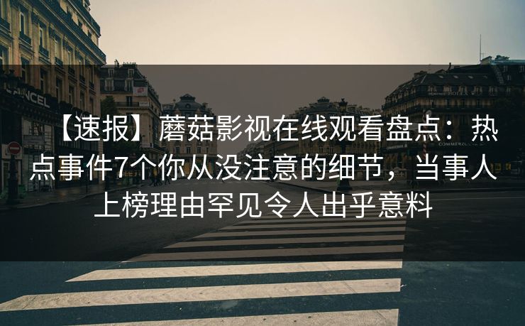 【速报】蘑菇影视在线观看盘点：热点事件7个你从没注意的细节，当事人上榜理由罕见令人出乎意料