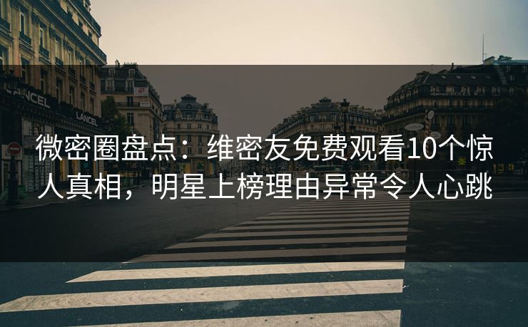 微密圈盘点：维密友免费观看10个惊人真相，明星上榜理由异常令人心跳