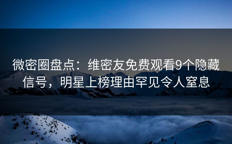 微密圈盘点：维密友免费观看9个隐藏信号，明星上榜理由罕见令人窒息