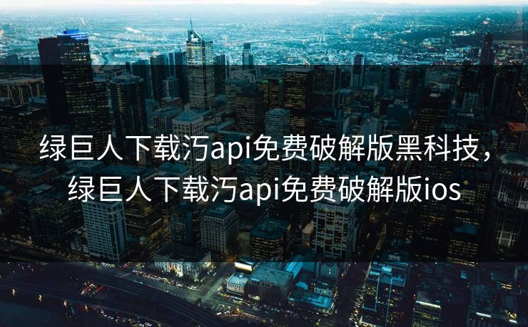 绿巨人下载汅api免费破解版黑科技，绿巨人下载汅api免费破解版ios