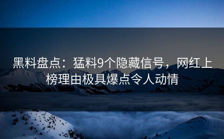 黑料盘点：猛料9个隐藏信号，网红上榜理由极具爆点令人动情