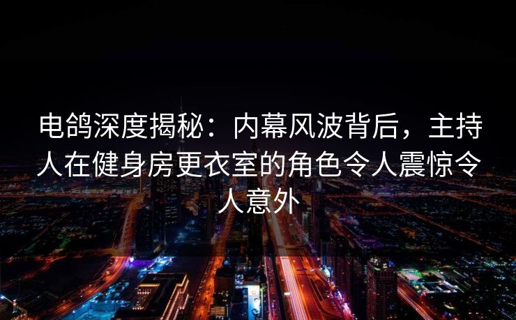 电鸽深度揭秘：内幕风波背后，主持人在健身房更衣室的角色令人震惊令人意外