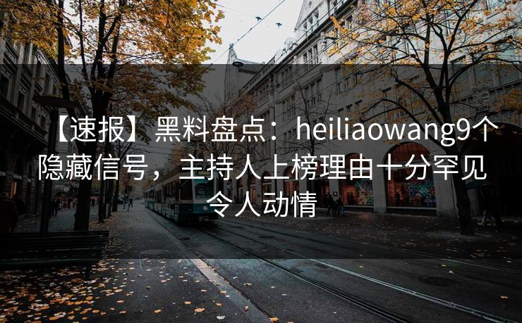 【速报】黑料盘点：heiliaowang9个隐藏信号，主持人上榜理由十分罕见令人动情
