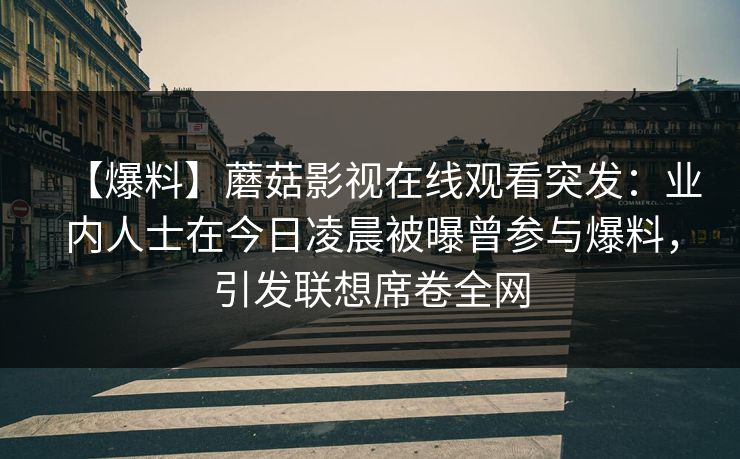 【爆料】蘑菇影视在线观看突发:业内人士在今日凌晨被曝曾参与爆料,引发联想席卷全网 【爆料】蘑菇影视在线观看突发:业内人士在今日凌晨被曝曾参与爆料,引发联想席卷全网