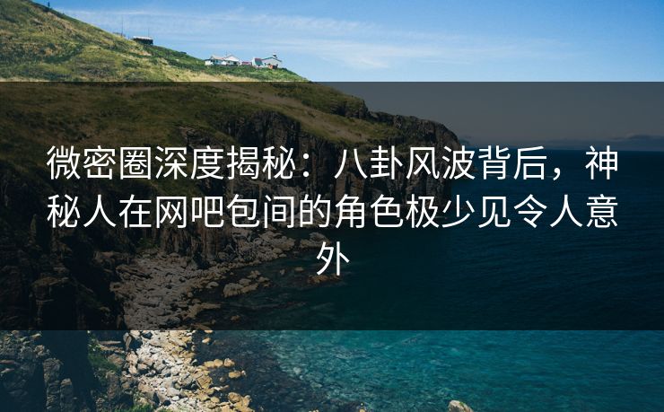微密圈深度揭秘:八卦风波背后,神秘人在网吧包间的角色极少见令人意外 微密圈深度揭秘:八卦风波背后,神秘人在网吧包间的角色极少见令人意外