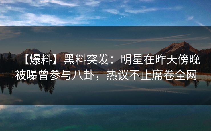 【爆料】黑料突发：明星在昨天傍晚被曝曾参与八卦，热议不止席卷全网