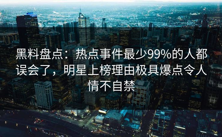 黑料盘点:热点事件最少99%的人都误会了,明星上榜理由极具爆点令人情不自禁 黑料盘点:热点事件最少99%的人都误会了,明星上榜理由极具爆点令人情不自禁