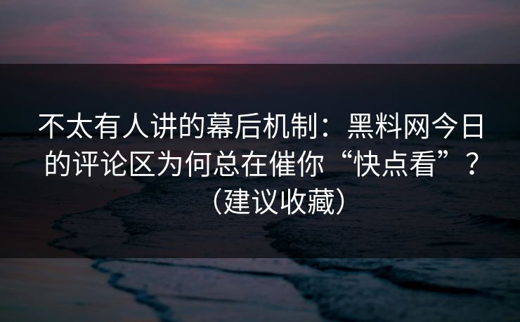 不太有人讲的幕后机制：黑料网今日的评论区为何总在催你“快点看”？（建议收藏）