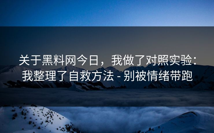 关于黑料网今日，我做了对照实验：我整理了自救方法 - 别被情绪带跑