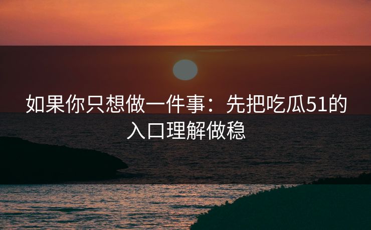 如果你只想做一件事:先把吃瓜51的入口理解做稳 如果你只想做一件事:先把吃瓜51的入口理解做稳