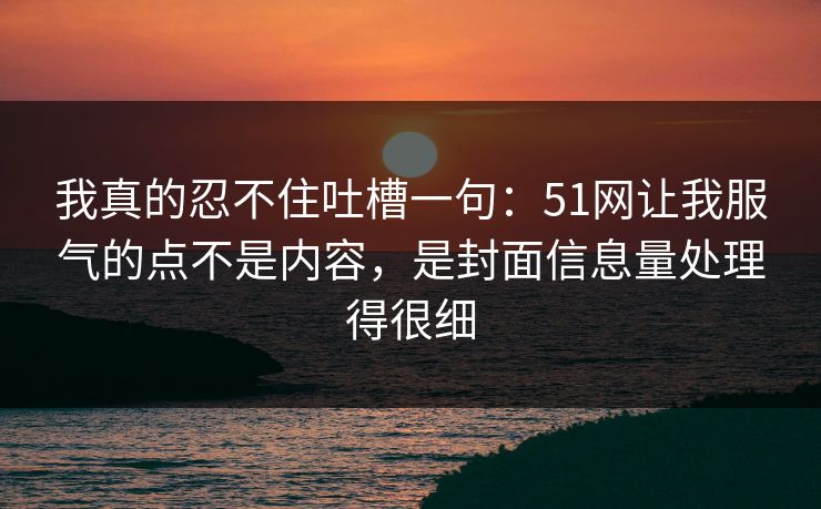 我真的忍不住吐槽一句：51网让我服气的点不是内容，是封面信息量处理得很细