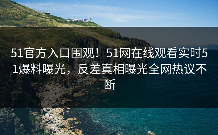 51官方入口围观！51网在线观看实时51爆料曝光，反差真相曝光全网热议不断