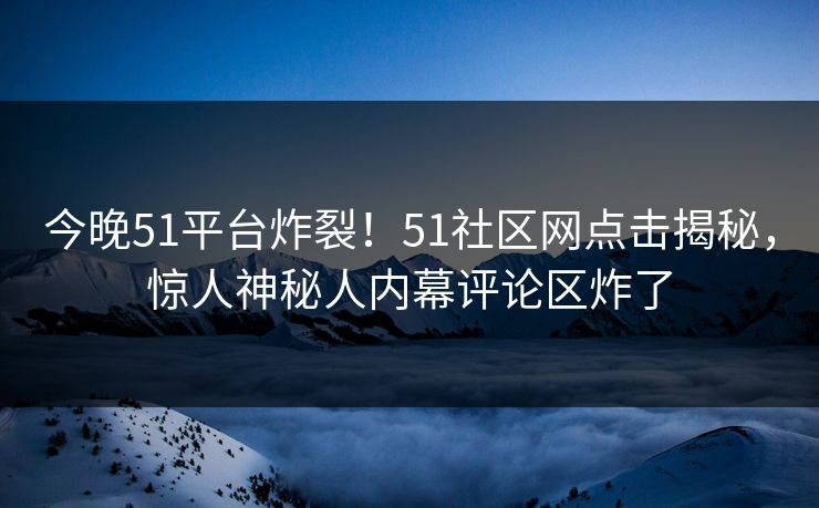 今晚51平台炸裂！51社区网点击揭秘，惊人神秘人内幕评论区炸了