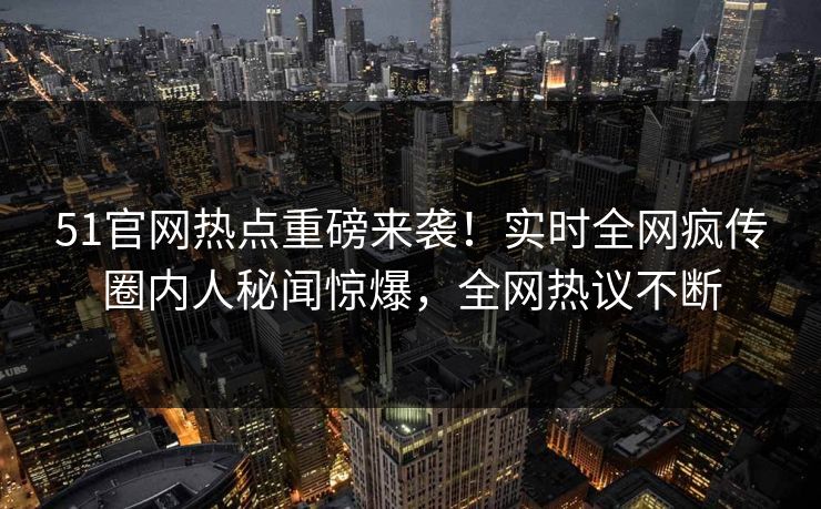 51官网热点重磅来袭！实时全网疯传圈内人秘闻惊爆，全网热议不断