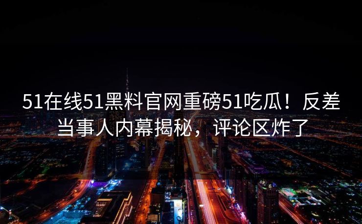 51在线51黑料官网重磅51吃瓜！反差当事人内幕揭秘，评论区炸了