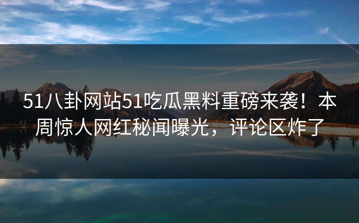 51八卦网站51吃瓜黑料重磅来袭！本周惊人网红秘闻曝光，评论区炸了