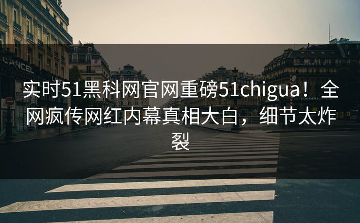 实时51黑科网官网重磅51chigua！全网疯传网红内幕真相大白，细节太炸裂