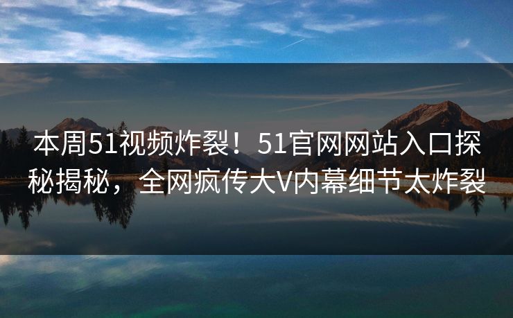本周51视频炸裂！51官网网站入口探秘揭秘，全网疯传大V内幕细节太炸裂