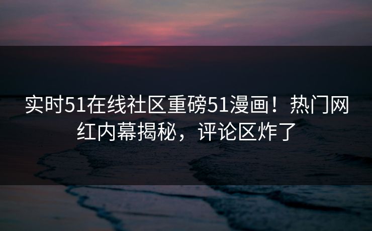 实时51在线社区重磅51漫画！热门网红内幕揭秘，评论区炸了