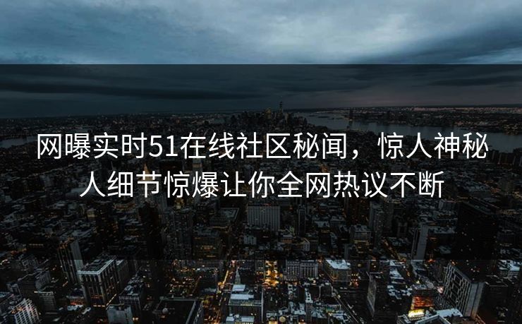 网曝实时51在线社区秘闻，惊人神秘人细节惊爆让你全网热议不断