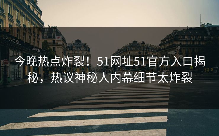 今晚热点炸裂！51网址51官方入口揭秘，热议神秘人内幕细节太炸裂