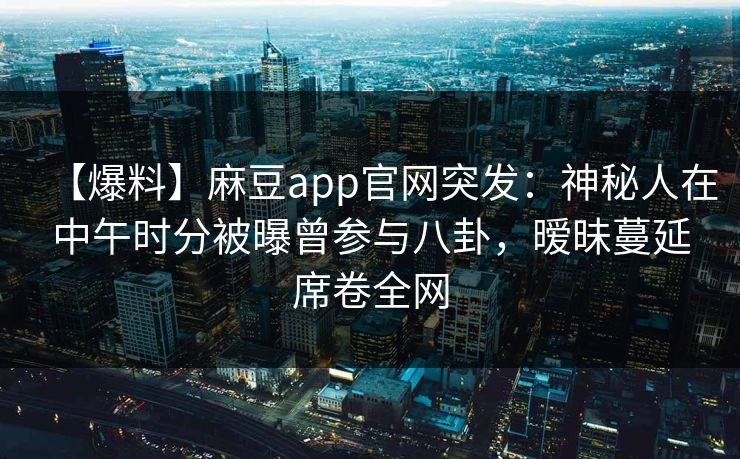 【爆料】麻豆app官网突发:神秘人在中午时分被曝曾参与八卦,暧昧蔓延席卷全网 【爆料】麻豆app官网突发:神秘人在中午时分被曝曾参与八卦,暧昧蔓延席卷全网