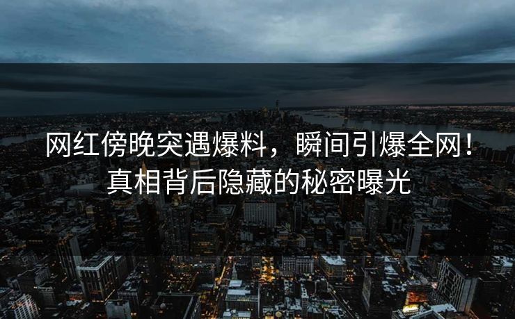 网红傍晚突遇爆料,瞬间引爆全网!真相背后隐藏的秘密曝光 网红傍晚突遇爆料,瞬间引爆全网!真相背后隐藏的秘密曝光