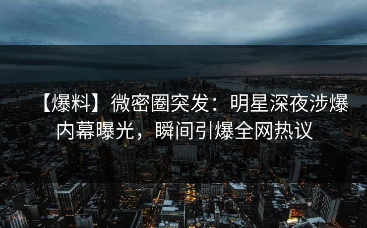 【爆料】微密圈突发:明星深夜涉爆内幕曝光,瞬间引爆全网热议 【爆料】微密圈突发:明星深夜涉爆内幕曝光,瞬间引爆全网热议