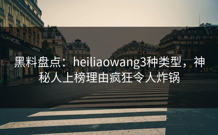黑料盘点:heiliaowang3种类型,神秘人上榜理由疯狂令人炸锅 黑料盘点:heiliaowang3种类型,神秘人上榜理由疯狂令人炸锅
